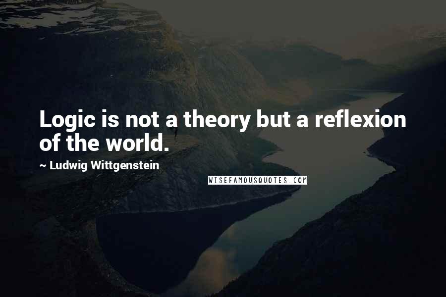 Ludwig Wittgenstein Quotes: Logic is not a theory but a reflexion of the world.