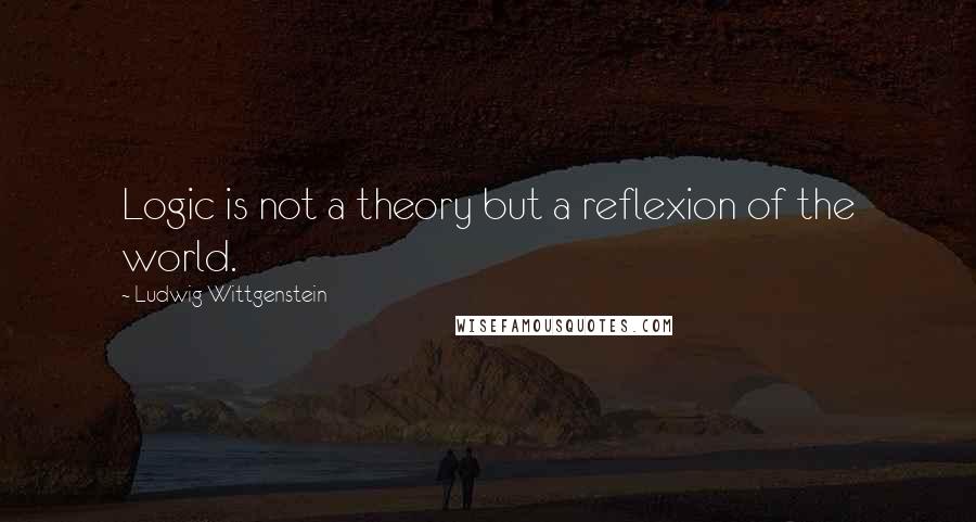 Ludwig Wittgenstein Quotes: Logic is not a theory but a reflexion of the world.