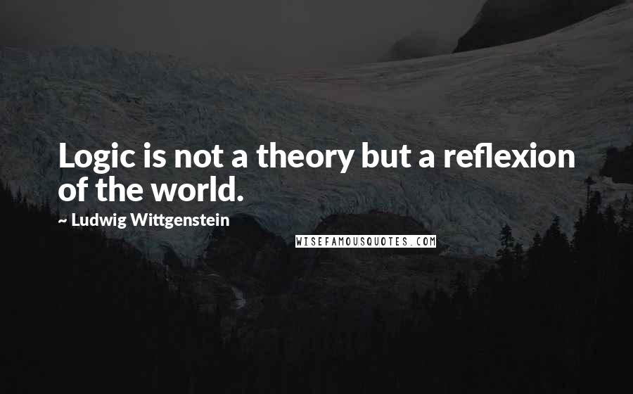 Ludwig Wittgenstein Quotes: Logic is not a theory but a reflexion of the world.