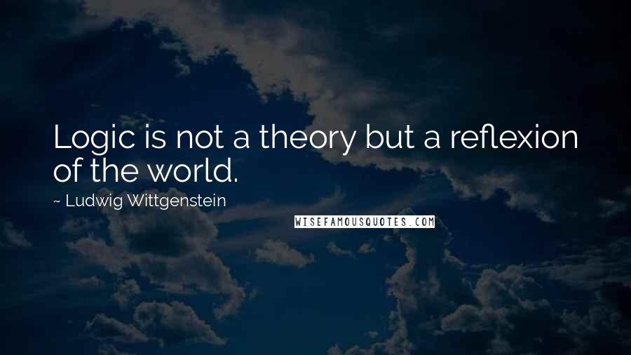 Ludwig Wittgenstein Quotes: Logic is not a theory but a reflexion of the world.