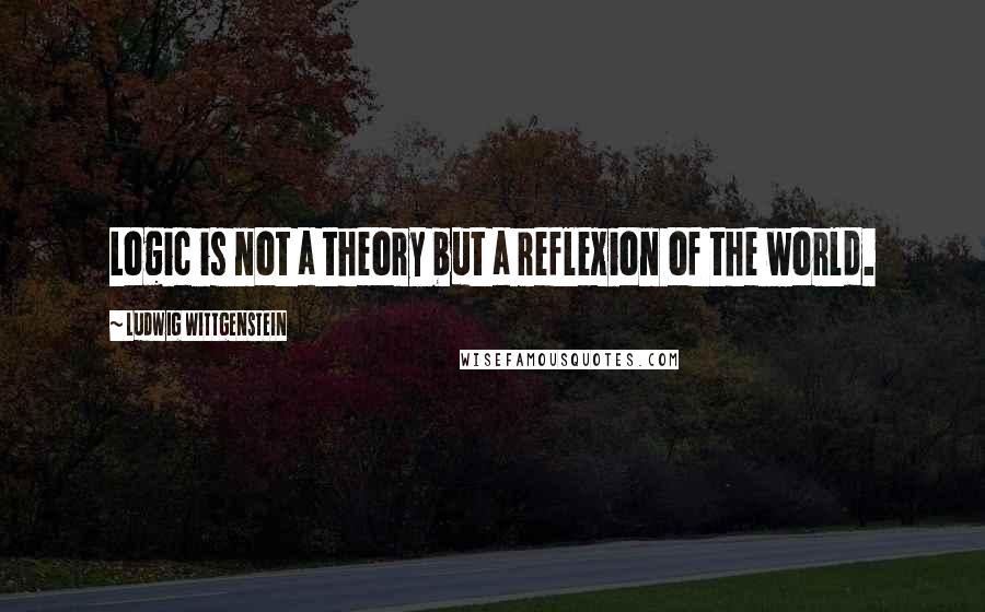 Ludwig Wittgenstein Quotes: Logic is not a theory but a reflexion of the world.