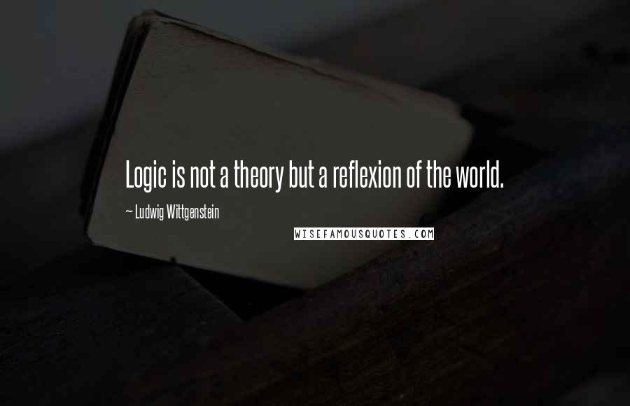 Ludwig Wittgenstein Quotes: Logic is not a theory but a reflexion of the world.