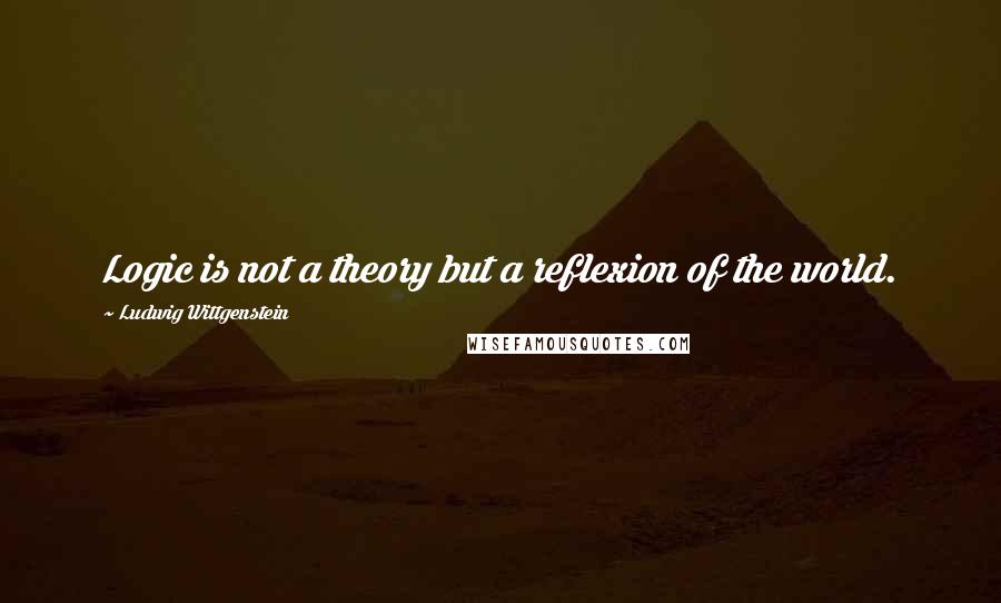 Ludwig Wittgenstein Quotes: Logic is not a theory but a reflexion of the world.