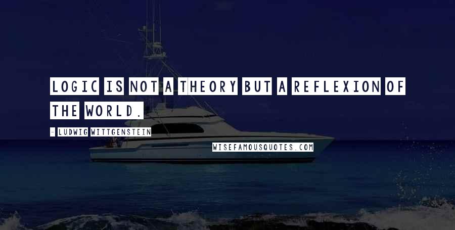 Ludwig Wittgenstein Quotes: Logic is not a theory but a reflexion of the world.