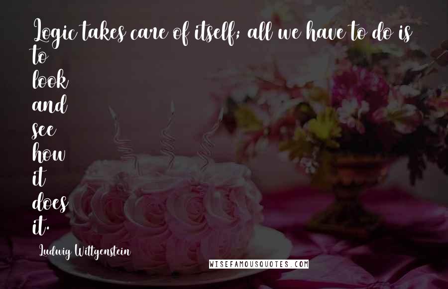 Ludwig Wittgenstein Quotes: Logic takes care of itself; all we have to do is to look and see how it does it.
