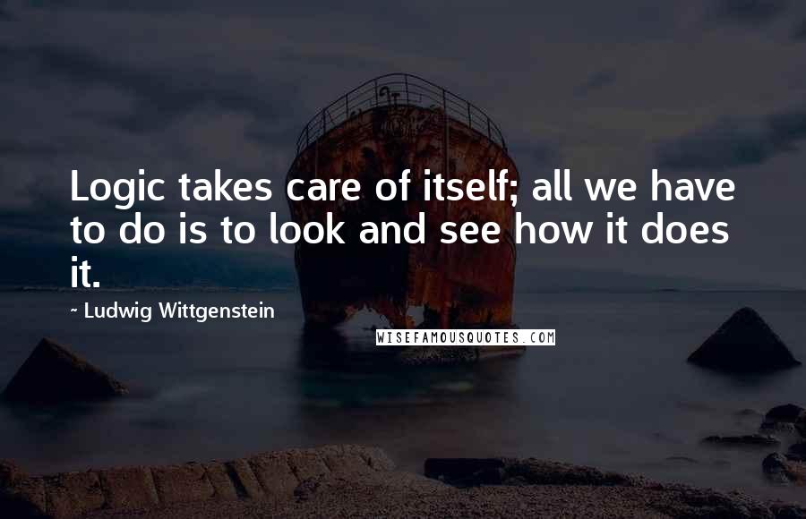 Ludwig Wittgenstein Quotes: Logic takes care of itself; all we have to do is to look and see how it does it.