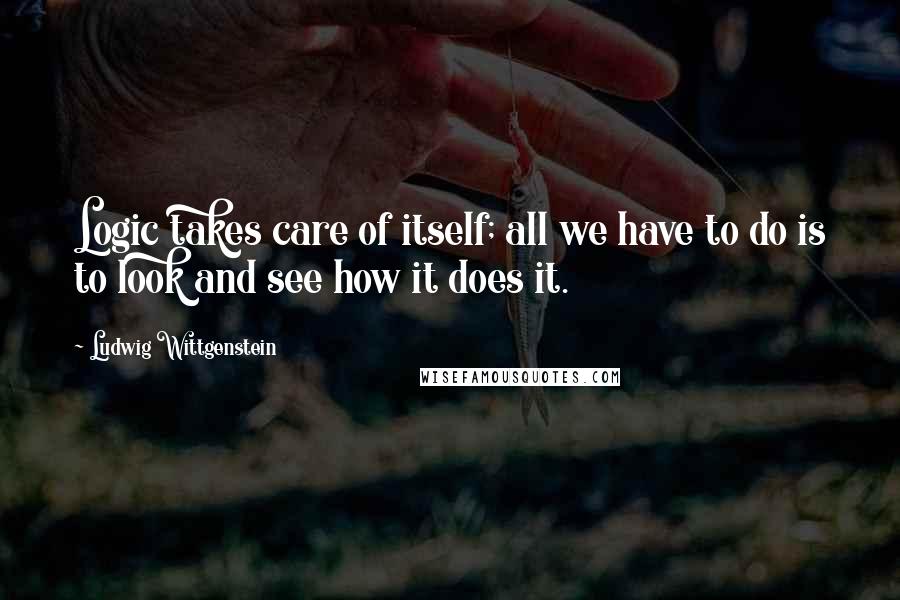 Ludwig Wittgenstein Quotes: Logic takes care of itself; all we have to do is to look and see how it does it.
