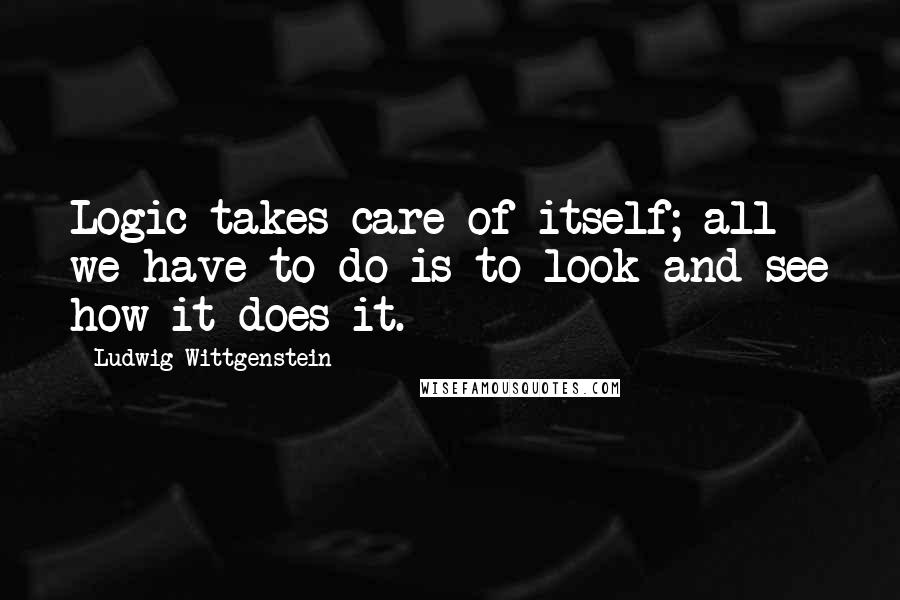 Ludwig Wittgenstein Quotes: Logic takes care of itself; all we have to do is to look and see how it does it.