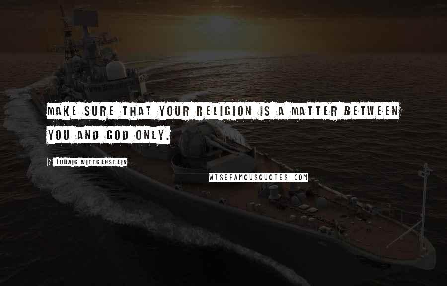 Ludwig Wittgenstein Quotes: Make sure that your religion is a matter between you and God only.