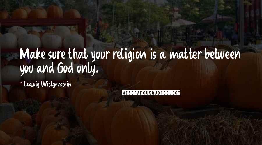 Ludwig Wittgenstein Quotes: Make sure that your religion is a matter between you and God only.