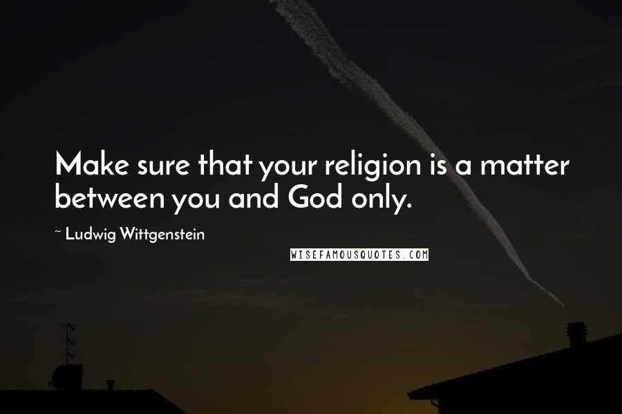 Ludwig Wittgenstein Quotes: Make sure that your religion is a matter between you and God only.