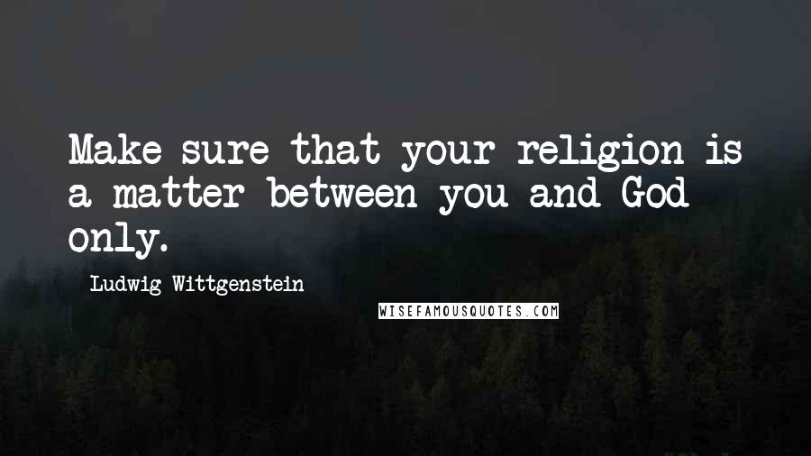 Ludwig Wittgenstein Quotes: Make sure that your religion is a matter between you and God only.