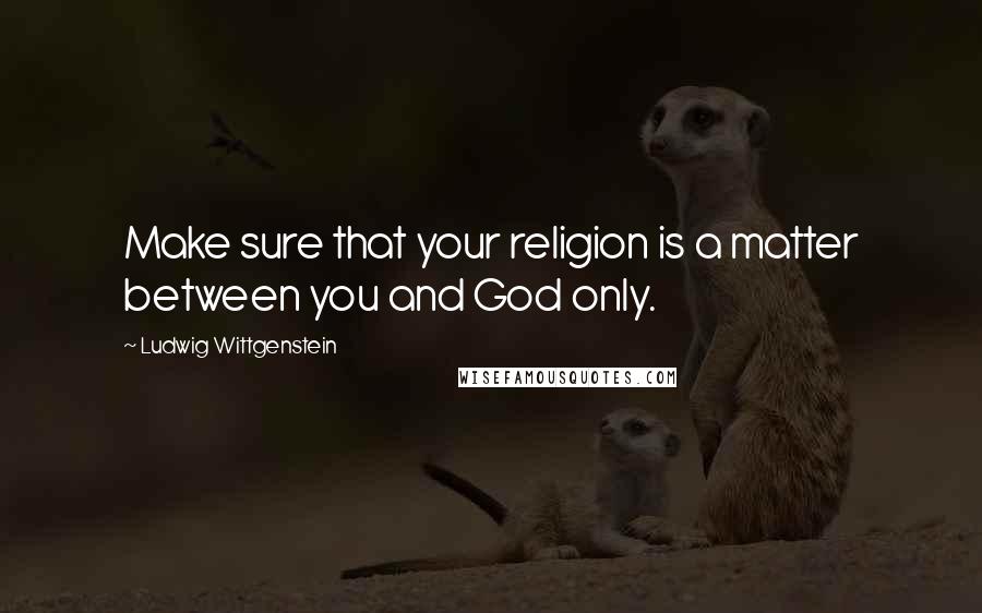 Ludwig Wittgenstein Quotes: Make sure that your religion is a matter between you and God only.