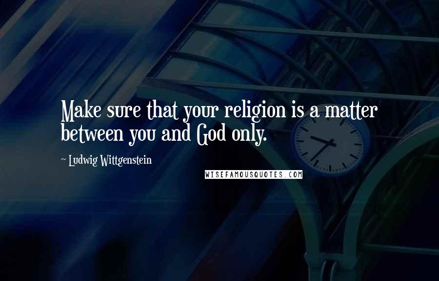 Ludwig Wittgenstein Quotes: Make sure that your religion is a matter between you and God only.
