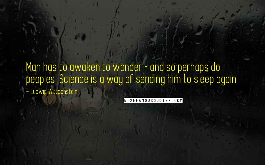 Ludwig Wittgenstein Quotes: Man has to awaken to wonder - and so perhaps do peoples. Science is a way of sending him to sleep again.