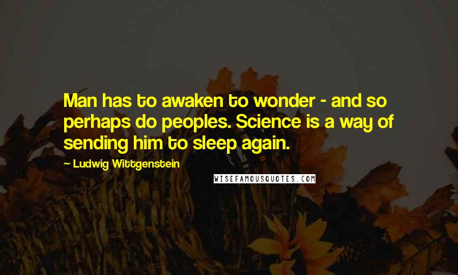 Ludwig Wittgenstein Quotes: Man has to awaken to wonder - and so perhaps do peoples. Science is a way of sending him to sleep again.