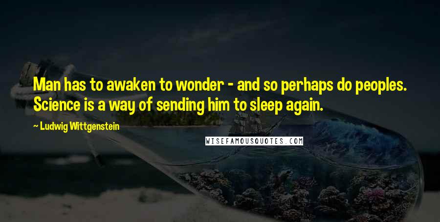 Ludwig Wittgenstein Quotes: Man has to awaken to wonder - and so perhaps do peoples. Science is a way of sending him to sleep again.