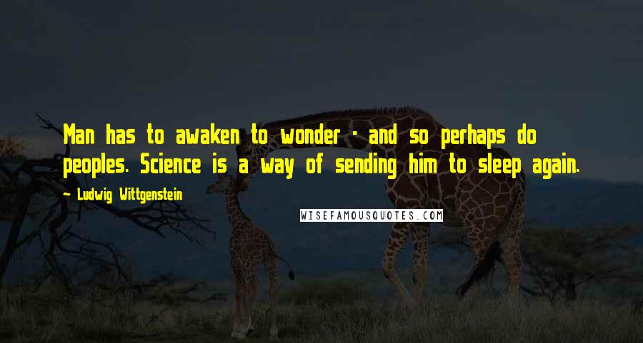 Ludwig Wittgenstein Quotes: Man has to awaken to wonder - and so perhaps do peoples. Science is a way of sending him to sleep again.