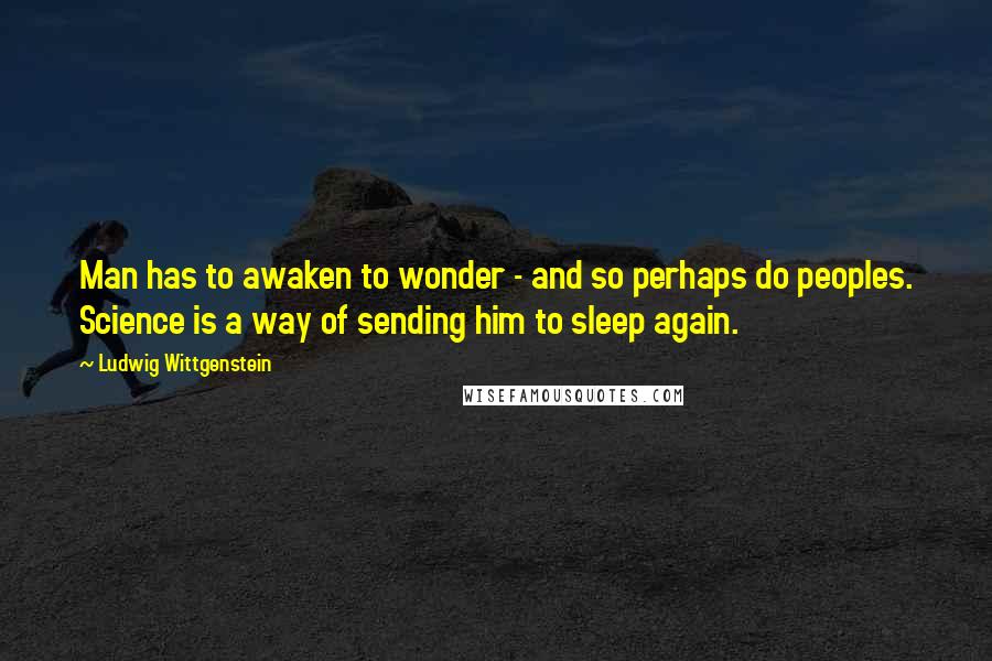 Ludwig Wittgenstein Quotes: Man has to awaken to wonder - and so perhaps do peoples. Science is a way of sending him to sleep again.