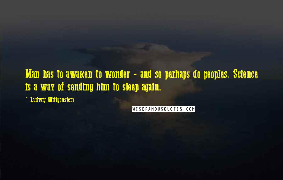 Ludwig Wittgenstein Quotes: Man has to awaken to wonder - and so perhaps do peoples. Science is a way of sending him to sleep again.