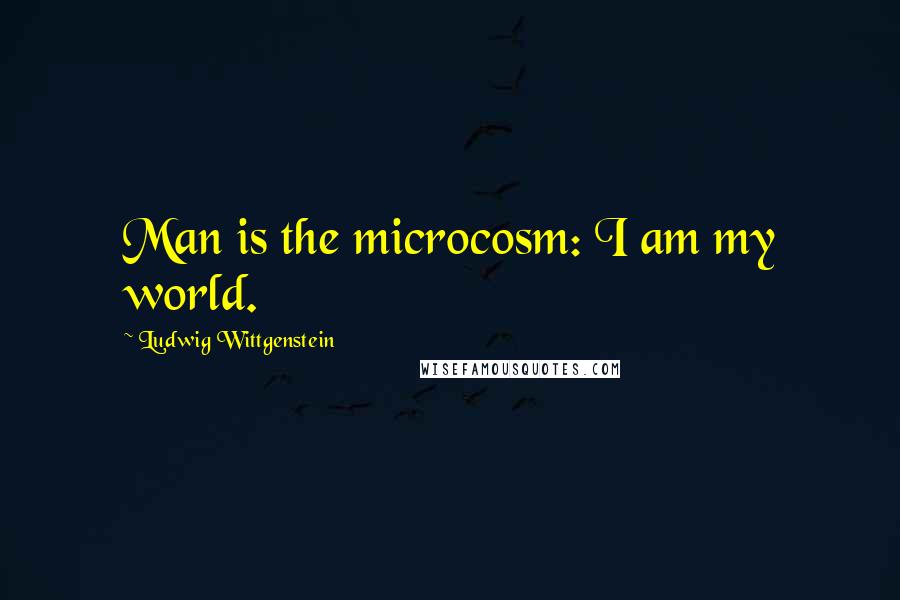 Ludwig Wittgenstein Quotes: Man is the microcosm: I am my world.