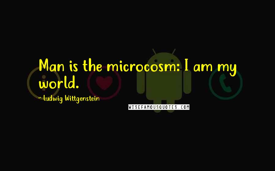 Ludwig Wittgenstein Quotes: Man is the microcosm: I am my world.