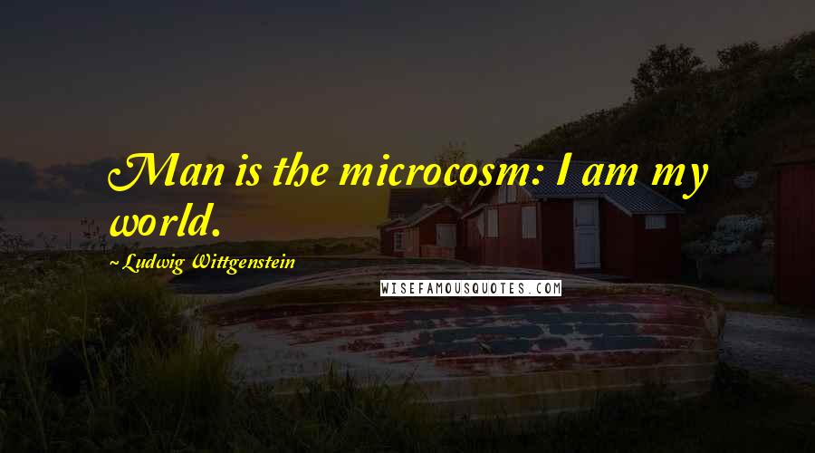 Ludwig Wittgenstein Quotes: Man is the microcosm: I am my world.