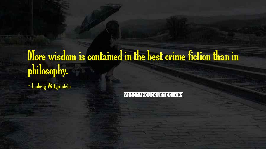 Ludwig Wittgenstein Quotes: More wisdom is contained in the best crime fiction than in philosophy.