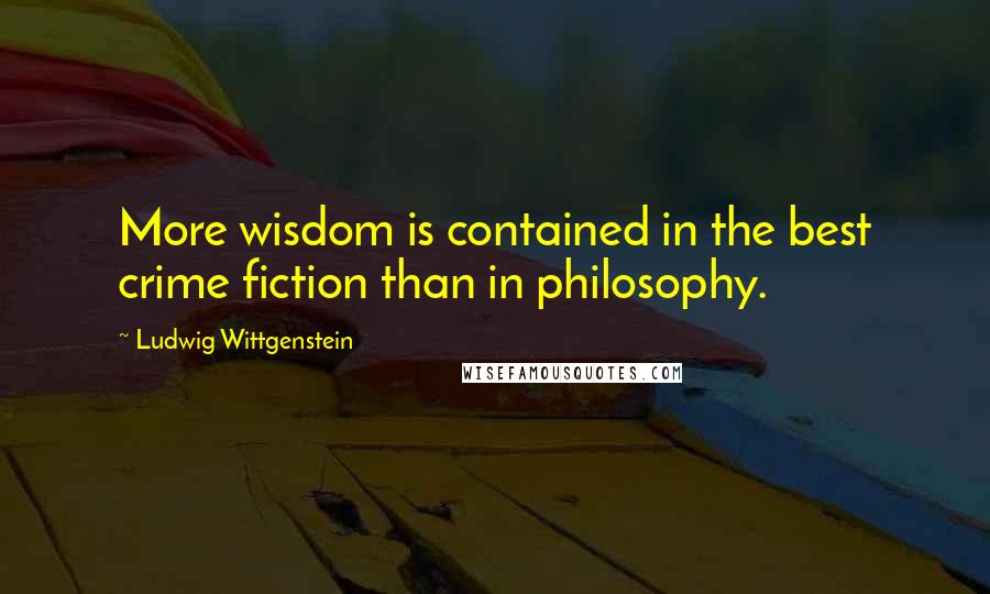 Ludwig Wittgenstein Quotes: More wisdom is contained in the best crime fiction than in philosophy.