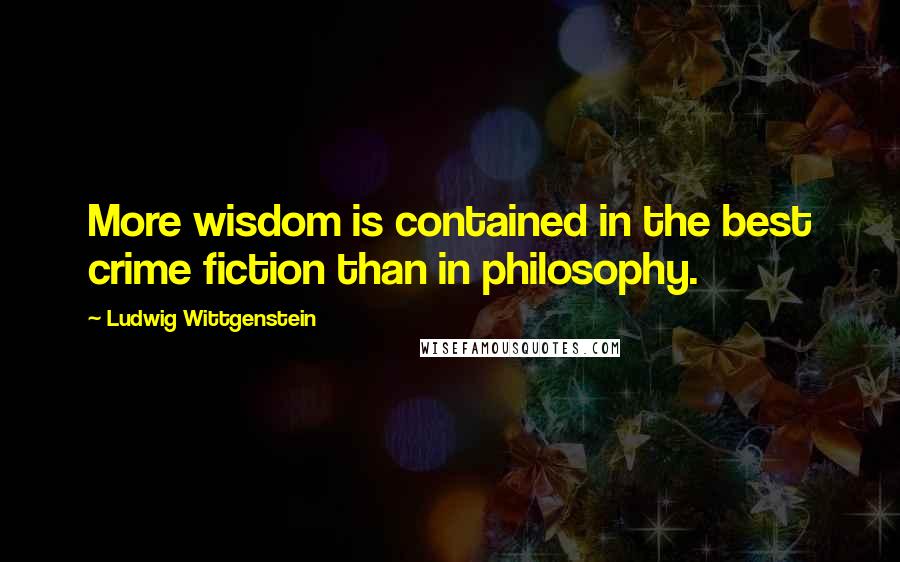 Ludwig Wittgenstein Quotes: More wisdom is contained in the best crime fiction than in philosophy.