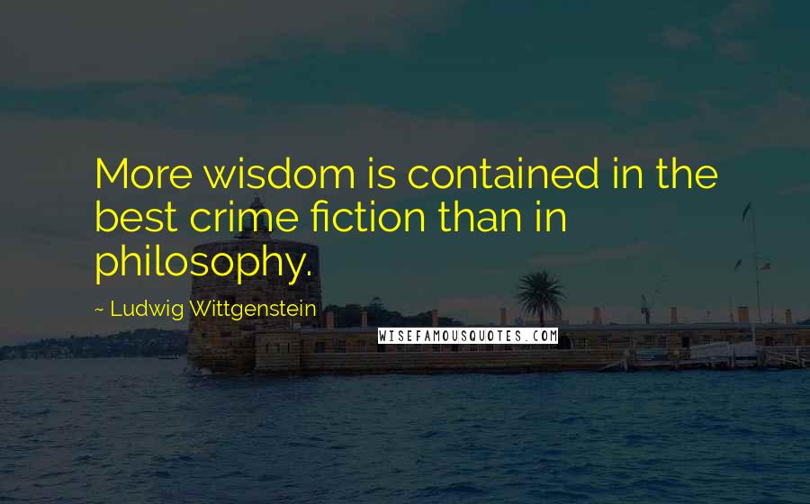 Ludwig Wittgenstein Quotes: More wisdom is contained in the best crime fiction than in philosophy.