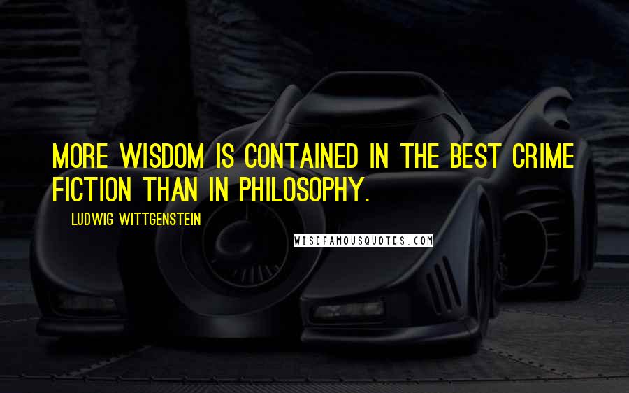Ludwig Wittgenstein Quotes: More wisdom is contained in the best crime fiction than in philosophy.