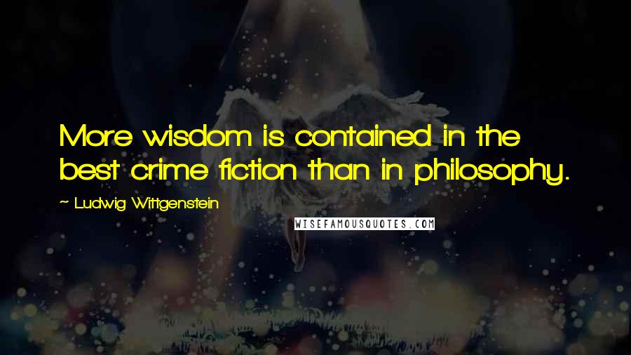 Ludwig Wittgenstein Quotes: More wisdom is contained in the best crime fiction than in philosophy.