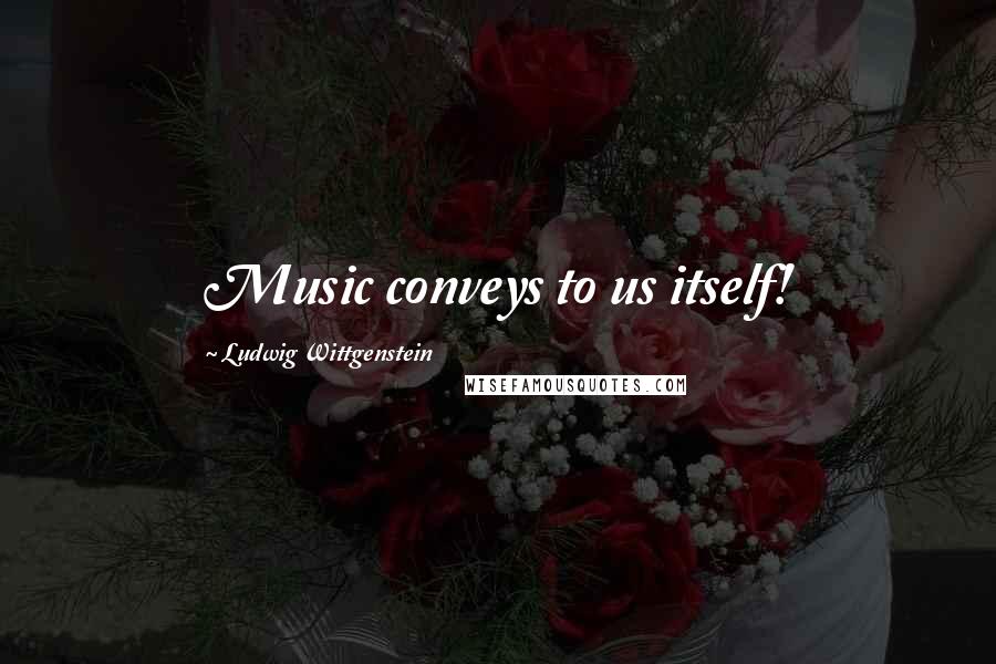 Ludwig Wittgenstein Quotes: Music conveys to us itself!