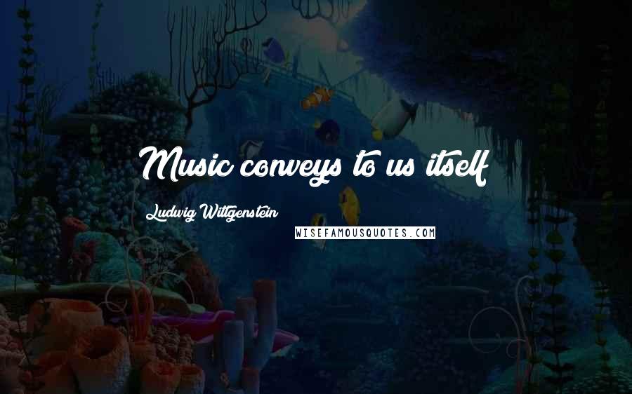 Ludwig Wittgenstein Quotes: Music conveys to us itself!