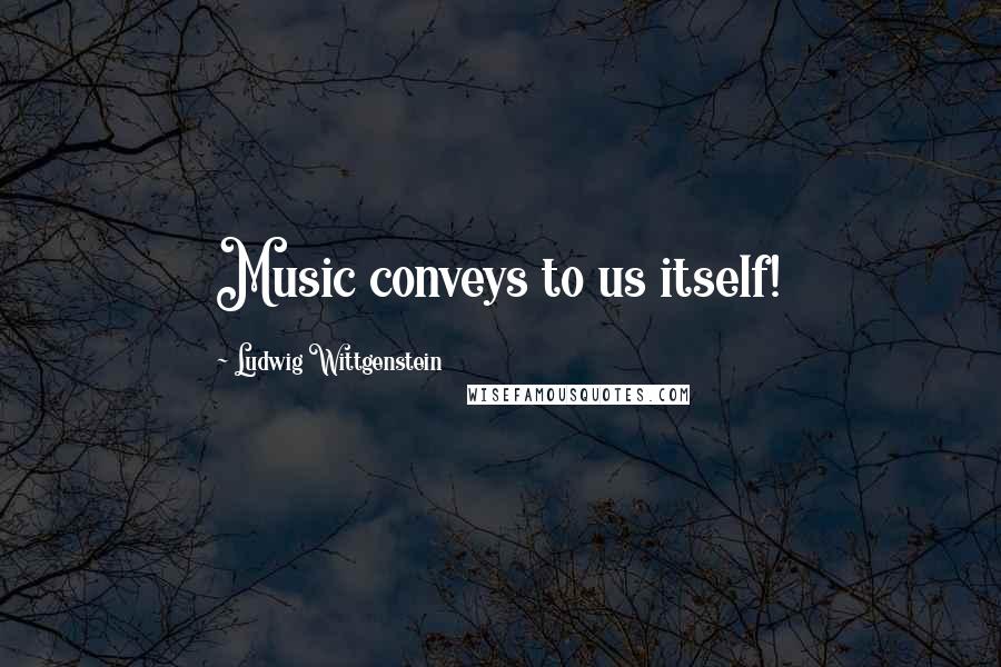 Ludwig Wittgenstein Quotes: Music conveys to us itself!