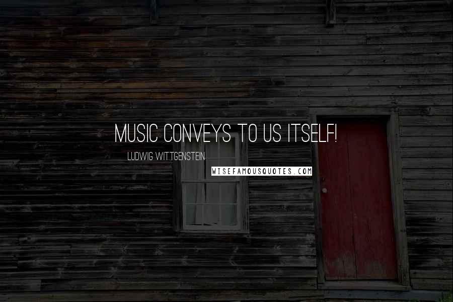 Ludwig Wittgenstein Quotes: Music conveys to us itself!