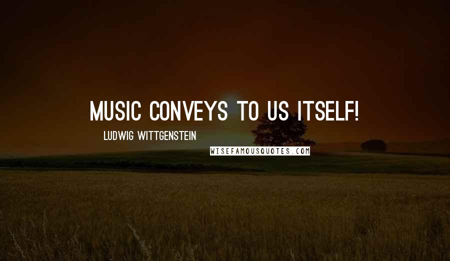 Ludwig Wittgenstein Quotes: Music conveys to us itself!