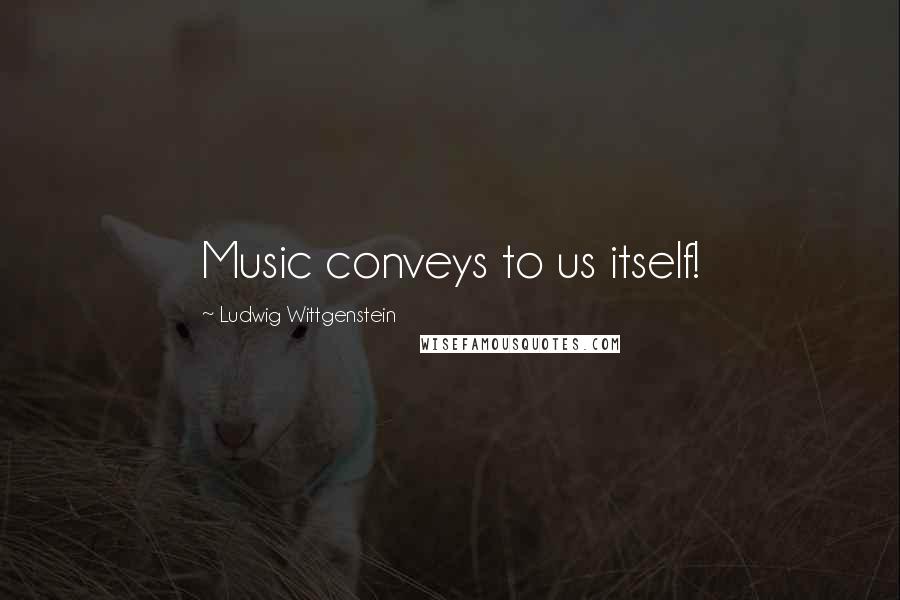 Ludwig Wittgenstein Quotes: Music conveys to us itself!