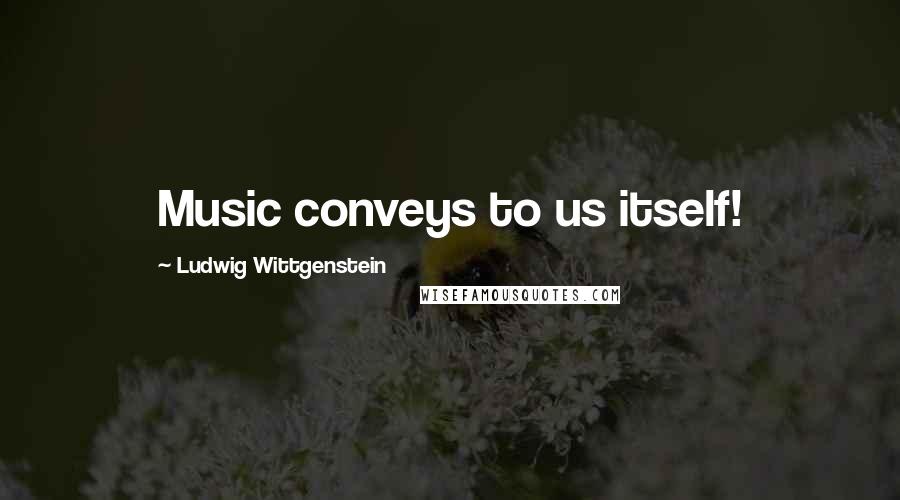 Ludwig Wittgenstein Quotes: Music conveys to us itself!