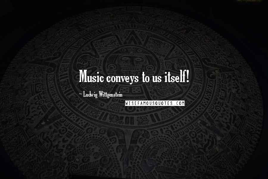 Ludwig Wittgenstein Quotes: Music conveys to us itself!