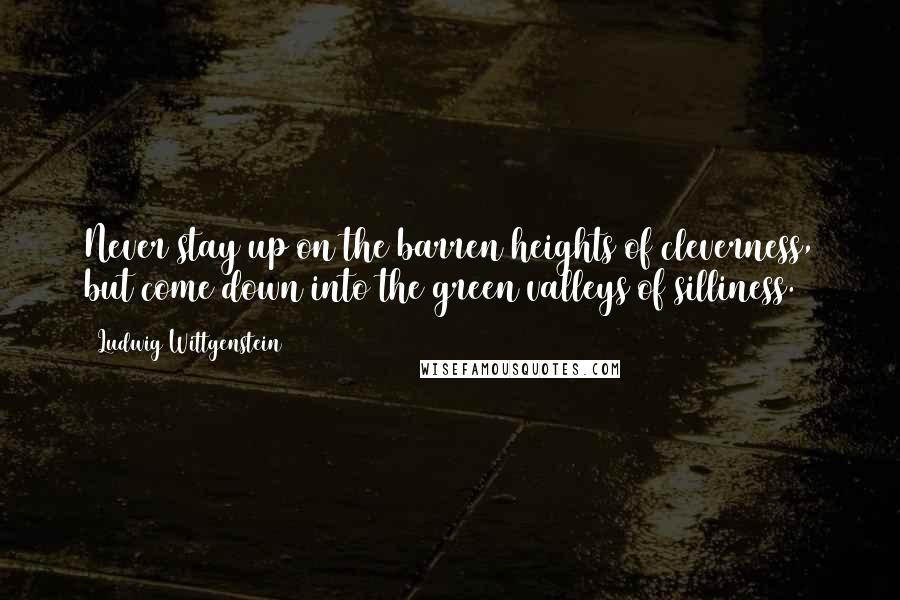 Ludwig Wittgenstein Quotes: Never stay up on the barren heights of cleverness, but come down into the green valleys of silliness.