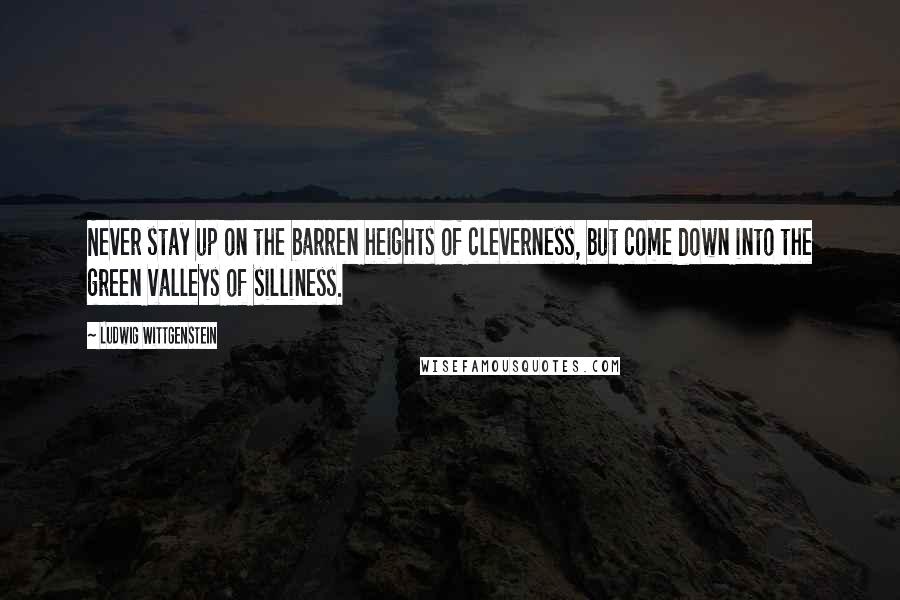 Ludwig Wittgenstein Quotes: Never stay up on the barren heights of cleverness, but come down into the green valleys of silliness.