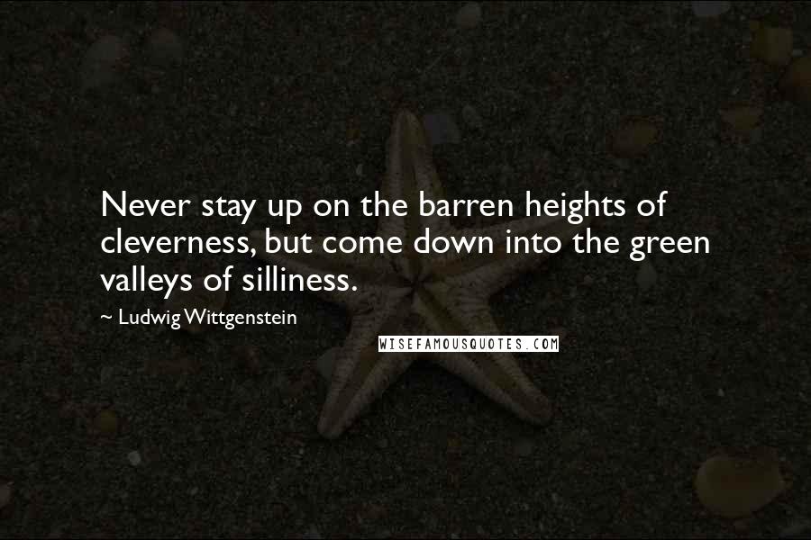 Ludwig Wittgenstein Quotes: Never stay up on the barren heights of cleverness, but come down into the green valleys of silliness.