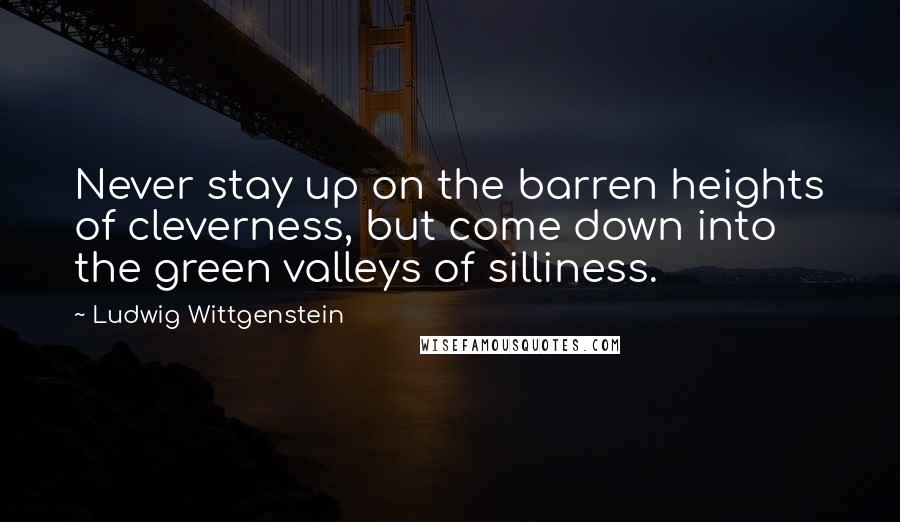 Ludwig Wittgenstein Quotes: Never stay up on the barren heights of cleverness, but come down into the green valleys of silliness.