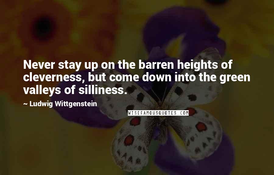 Ludwig Wittgenstein Quotes: Never stay up on the barren heights of cleverness, but come down into the green valleys of silliness.