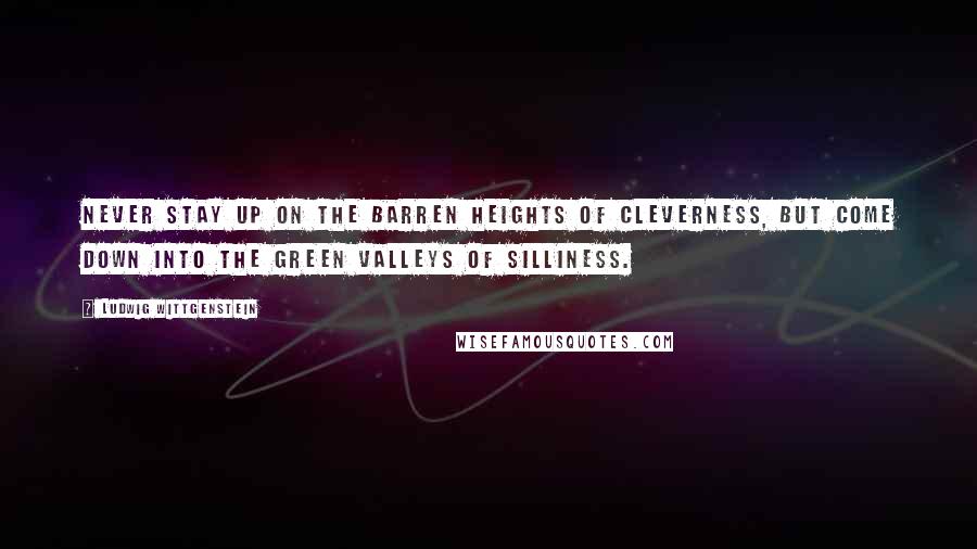 Ludwig Wittgenstein Quotes: Never stay up on the barren heights of cleverness, but come down into the green valleys of silliness.