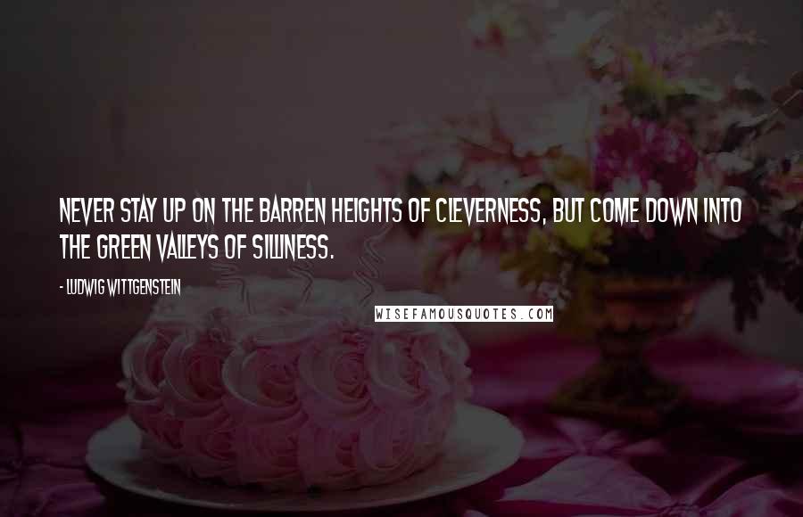 Ludwig Wittgenstein Quotes: Never stay up on the barren heights of cleverness, but come down into the green valleys of silliness.