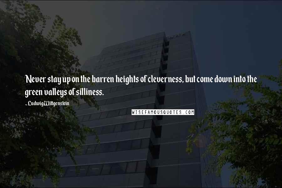 Ludwig Wittgenstein Quotes: Never stay up on the barren heights of cleverness, but come down into the green valleys of silliness.