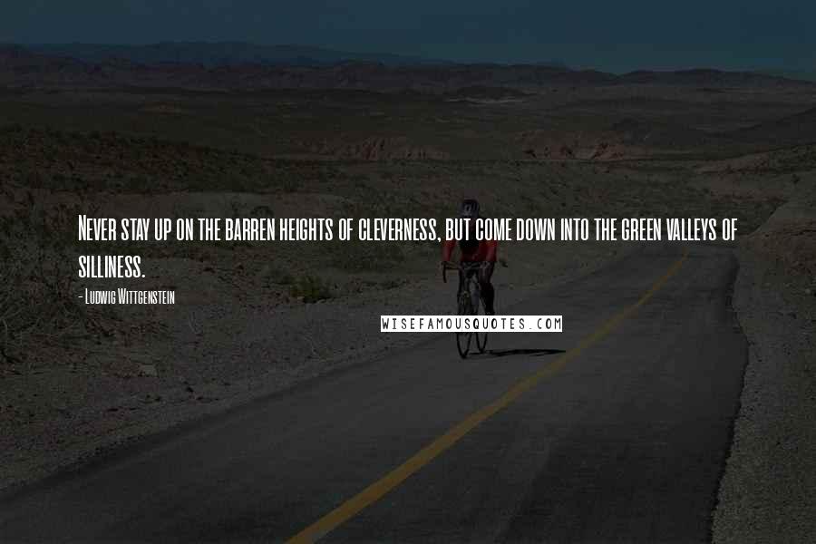 Ludwig Wittgenstein Quotes: Never stay up on the barren heights of cleverness, but come down into the green valleys of silliness.